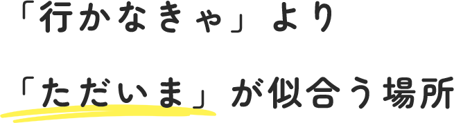   「行かなきゃ」より「ただいま」が似合う場所