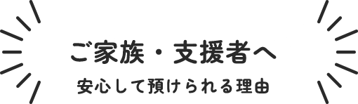 ご家族・支援者へ安心して預けられる理由