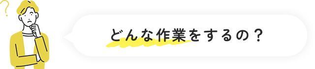 どんな作業をするの?